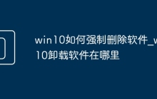 win10如何强制删除软件_win10卸载软件在哪里
