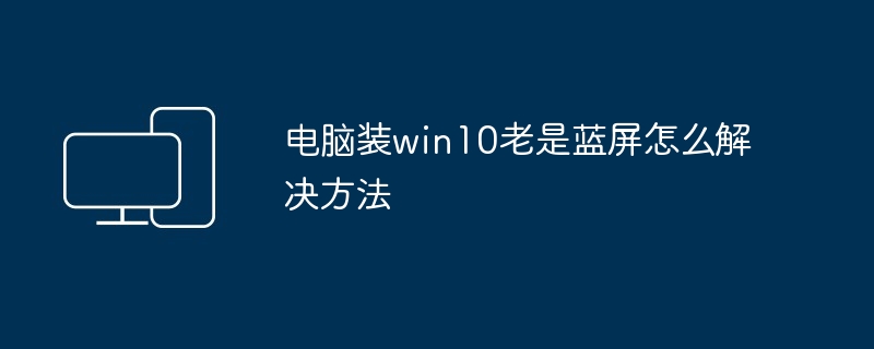 电脑装win10老是蓝屏怎么解决方法