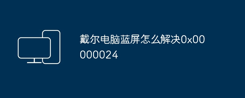戴尔电脑蓝屏怎么解决0x00000024