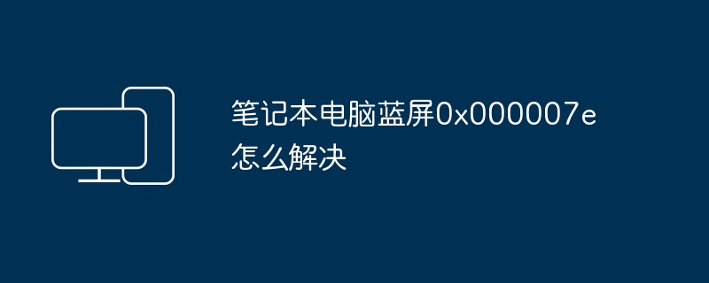 笔记本电脑蓝屏0x000007e怎么解决