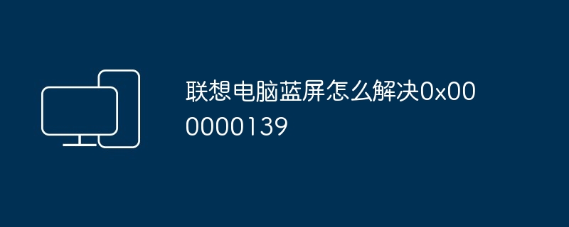 联想电脑蓝屏怎么解决0x000000139