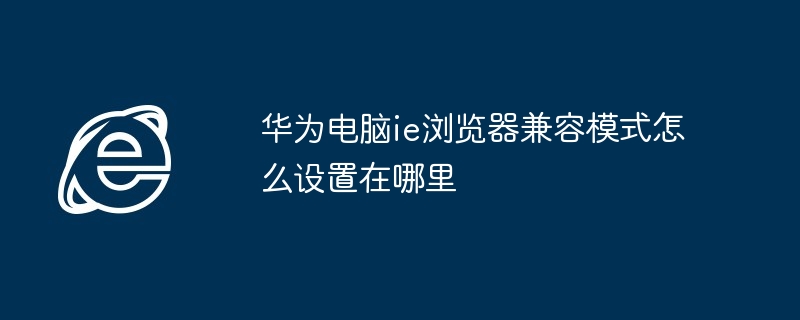 华为电脑ie浏览器兼容模式怎么设置在哪里