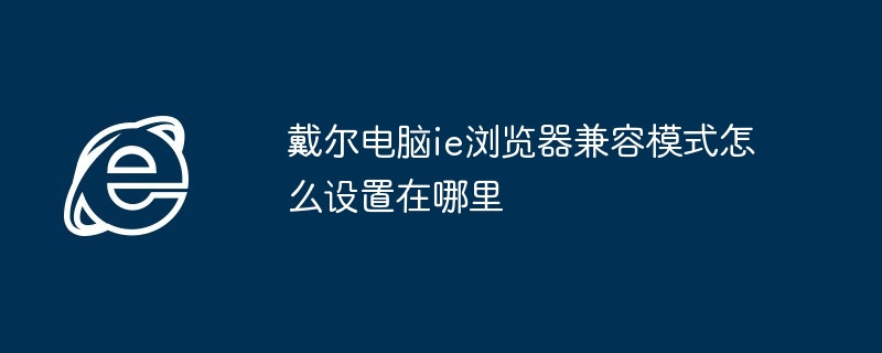 戴尔电脑ie浏览器兼容模式怎么设置在哪里
