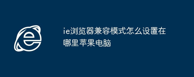 ie浏览器兼容模式怎么设置在哪里苹果电脑