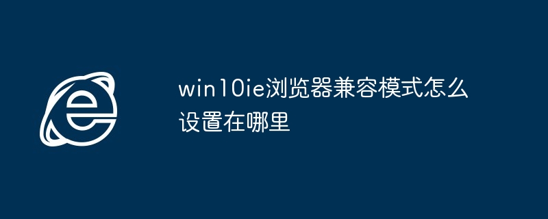 win10ie浏览器兼容模式怎么设置在哪里