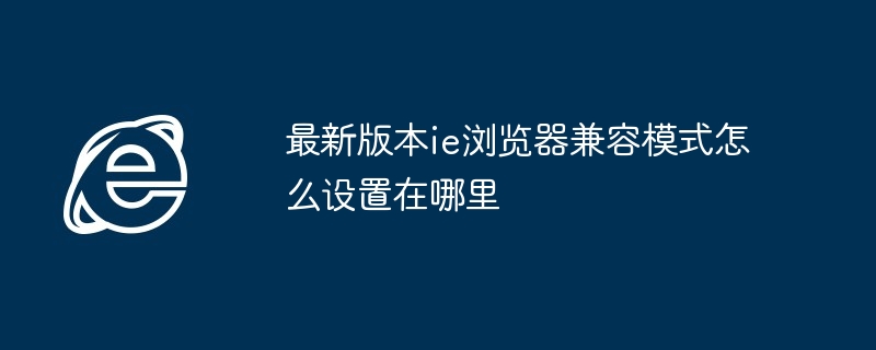 最新版本ie浏览器兼容模式怎么设置在哪里