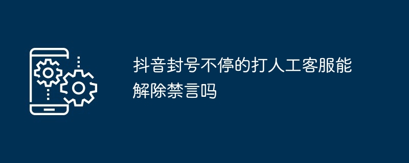 抖音封号不停的打人工客服能解除禁言吗