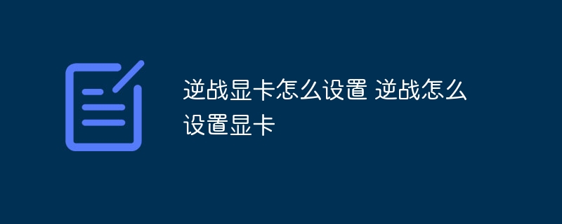 逆战显卡怎么设置 逆战怎么设置显卡