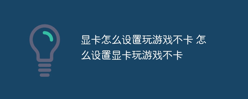 显卡怎么设置玩游戏不卡 怎么设置显卡玩游戏不卡