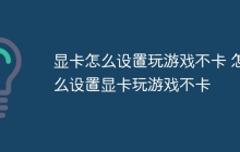 显卡怎么设置玩游戏不卡 怎么设置显卡玩游戏不卡