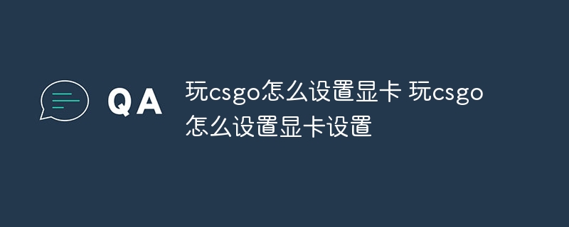 玩csgo怎么设置显卡 玩csgo怎么设置显卡设置