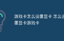 游戏卡怎么设置显卡 怎么设置显卡游戏卡