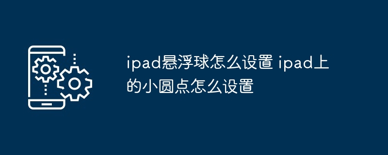 ipad悬浮球怎么设置 ipad上的小圆点怎么设置