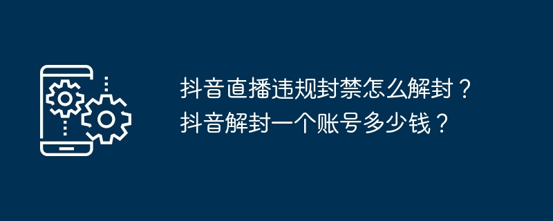 抖音直播违规封禁怎么解封？抖音解封一个账号多少钱？
