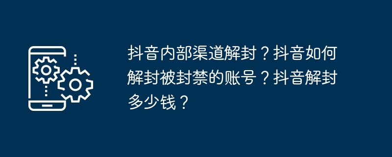 抖音内部渠道解封？抖音如何解封被封禁的账号？抖音解封多少钱？