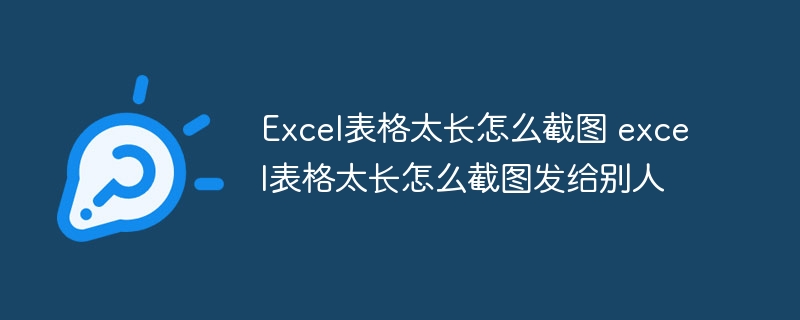 Excel表格太长怎么截图 excel表格太长怎么截图发给别人