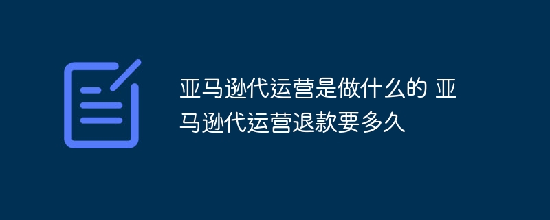 亚马逊代运营是做什么的 亚马逊代运营退款要多久