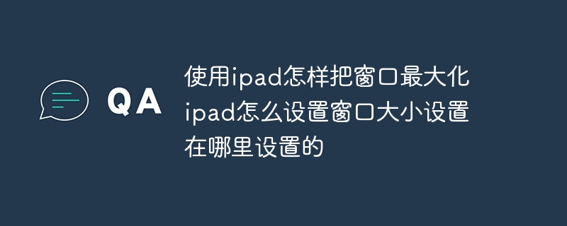 使用ipad怎样把窗口最大化 ipad怎么设置窗口大小设置在哪里设置的
