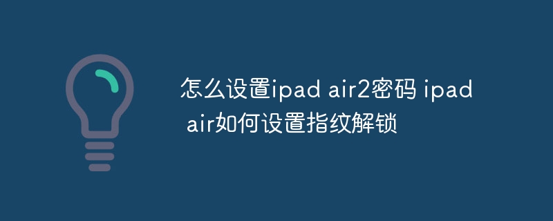 怎么设置ipad air2密码 ipad air如何设置指纹解锁