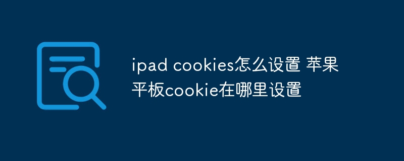 ipad cookies怎么设置 苹果平板cookie在哪里设置