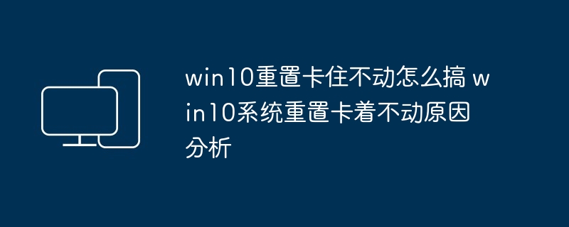 win10重置卡住不动怎么搞 win10系统重置卡着不动原因分析