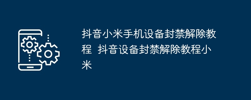 抖音小米手机设备封禁解除教程 抖音设备封禁解除教程小米