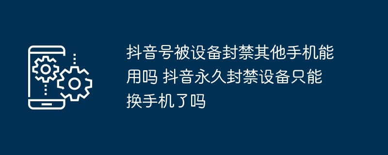 抖音号被设备封禁其他手机能用吗 抖音永久封禁设备只能换手机了吗