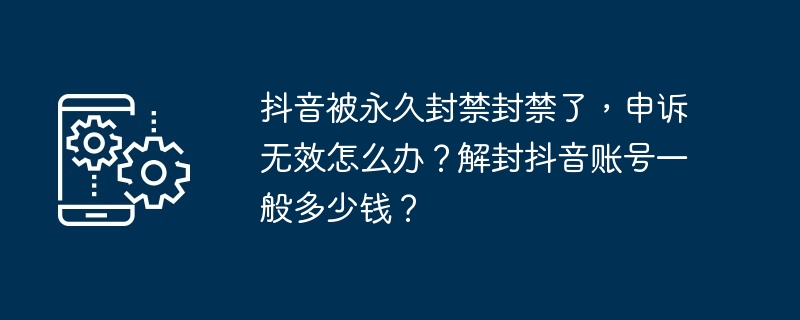 抖音被永久封禁封禁了，申诉无效怎么办？解封抖音账号一般多少钱？