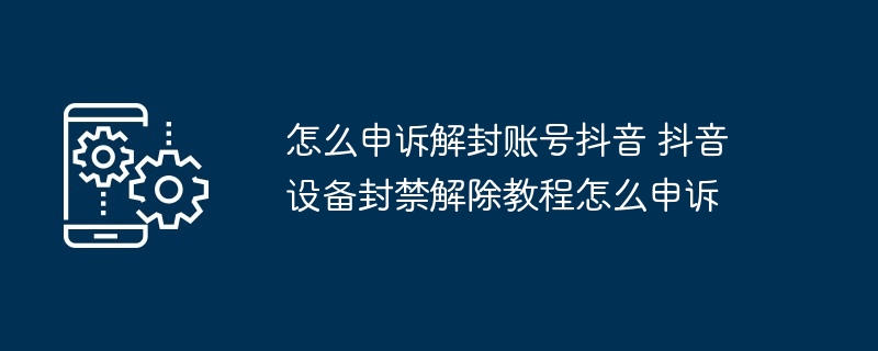 怎么申诉解封账号抖音 抖音设备封禁解除教程怎么申诉