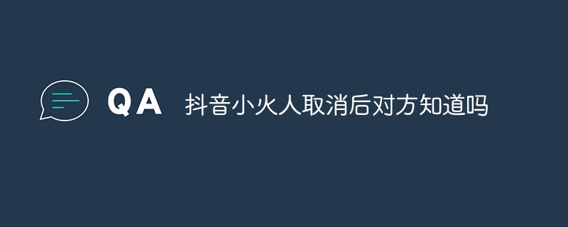 抖音小火人取消后对方知道吗