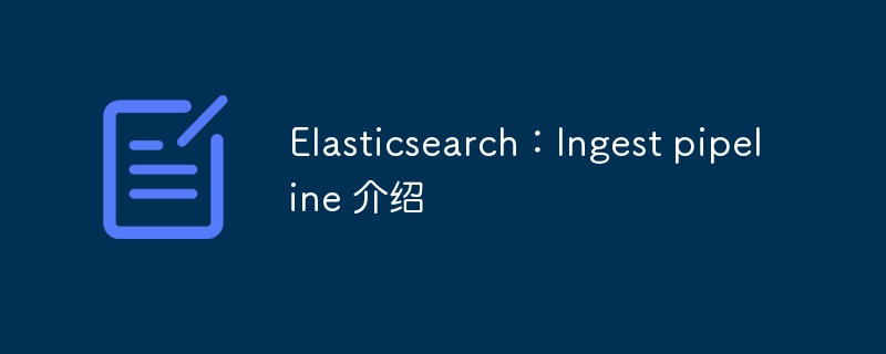 Elasticsearch：インジェストパイプライン介绍