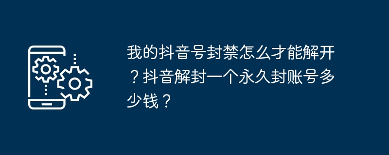 我的抖音号封禁怎么才能解开？抖音解封一个永久封账号多少钱？