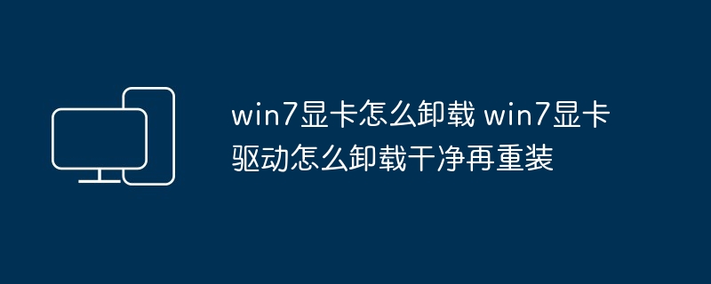 win7显卡怎么卸载 win7显卡驱动怎么卸载干净再重装