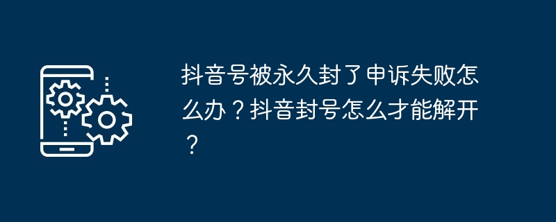 抖音号被永久封了申诉失败怎么办?抖音封号怎么才能解开?