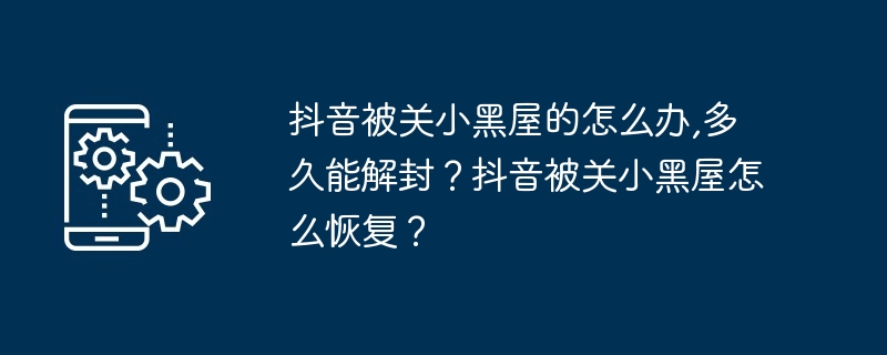 抖音被关小黑屋的怎么办,多久能解封？抖音被关小黑屋怎么恢复？