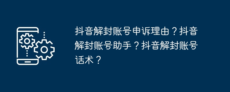 抖音解封账号申诉理由？抖音解封账号助手？抖音解封账号话术？