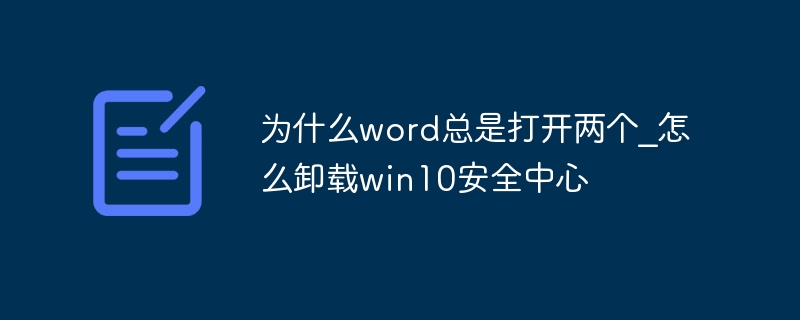 为什么word总是打开两个_怎么卸载win10安全中心