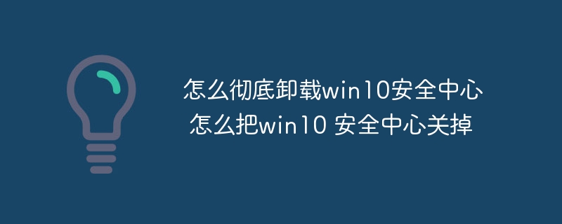 怎么彻底卸载win10安全中心 怎么把win10 安全中心关掉