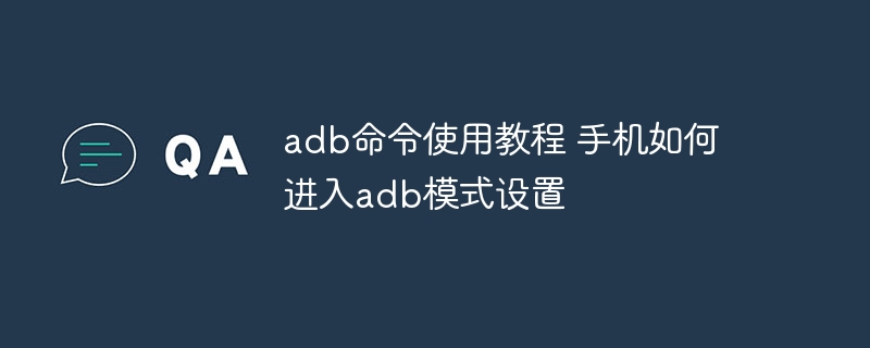 adb命令使用教程 手机如何进入adb模式设置