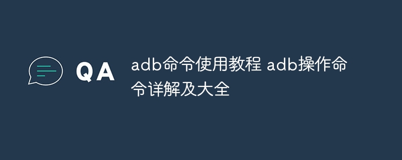 adb命令使用教程 adb操作命令详解及大全