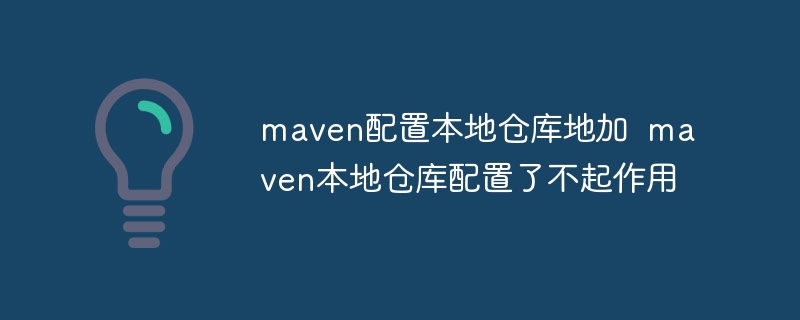 maven配置本地仓库地加  maven本地仓库配置了不起作用
