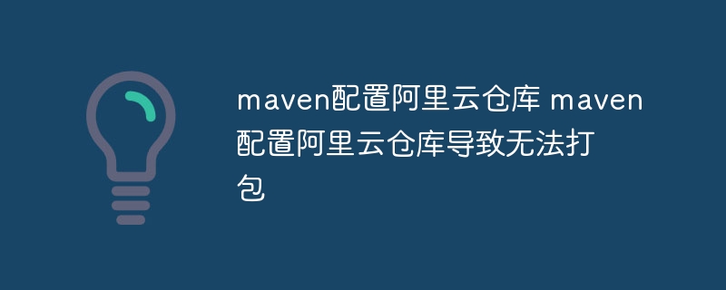 maven配置阿里云仓库 maven配置阿里云仓库导致无法打包