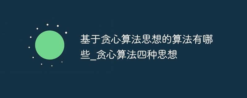 基于贪心算法思想的算法有哪些_贪心算法四种思想