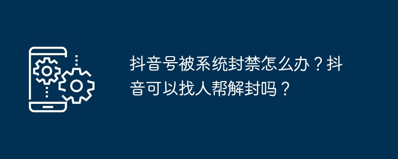 抖音号被系统封禁怎么办？抖音可以找人帮解封吗？