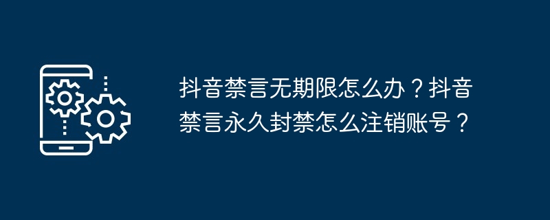 抖音禁言无期限怎么办？抖音禁言永久封禁怎么注销账号？