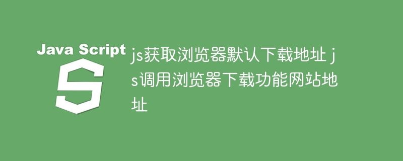 js获取浏览器默认下载地址 js调用浏览器下载功能网站地址