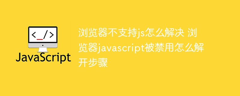 浏览器不支持js怎么解决 浏览器javascript被禁用怎么解开步骤