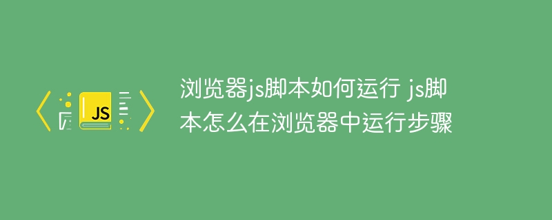 浏览器js脚本如何运行 js脚本怎么在浏览器中运行步骤