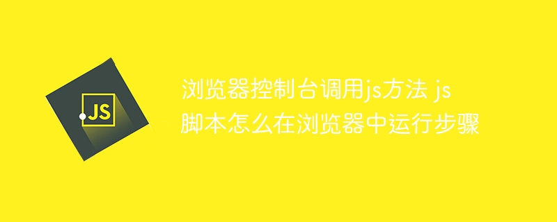 浏览器控制台调用js方法 js脚本怎么在浏览器中运行步骤