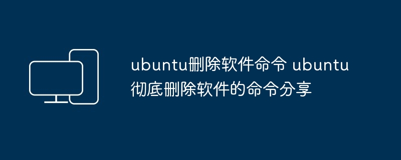 ubuntu删除软件命令 ubuntu彻底删除软件的命令分享